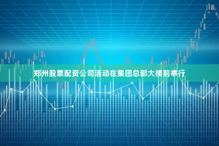 郑州股票配资公司活动在集团总部大楼前举行