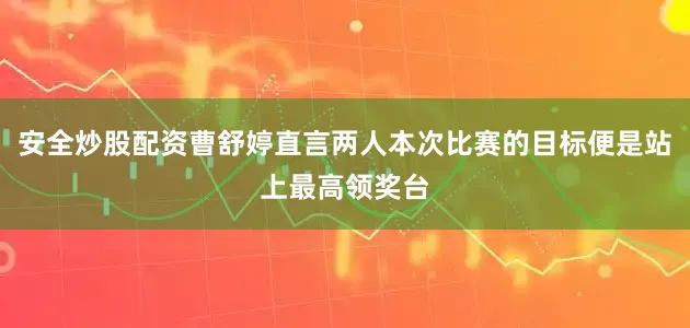 安全炒股配资曹舒婷直言两人本次比赛的目标便是站上最高领奖台