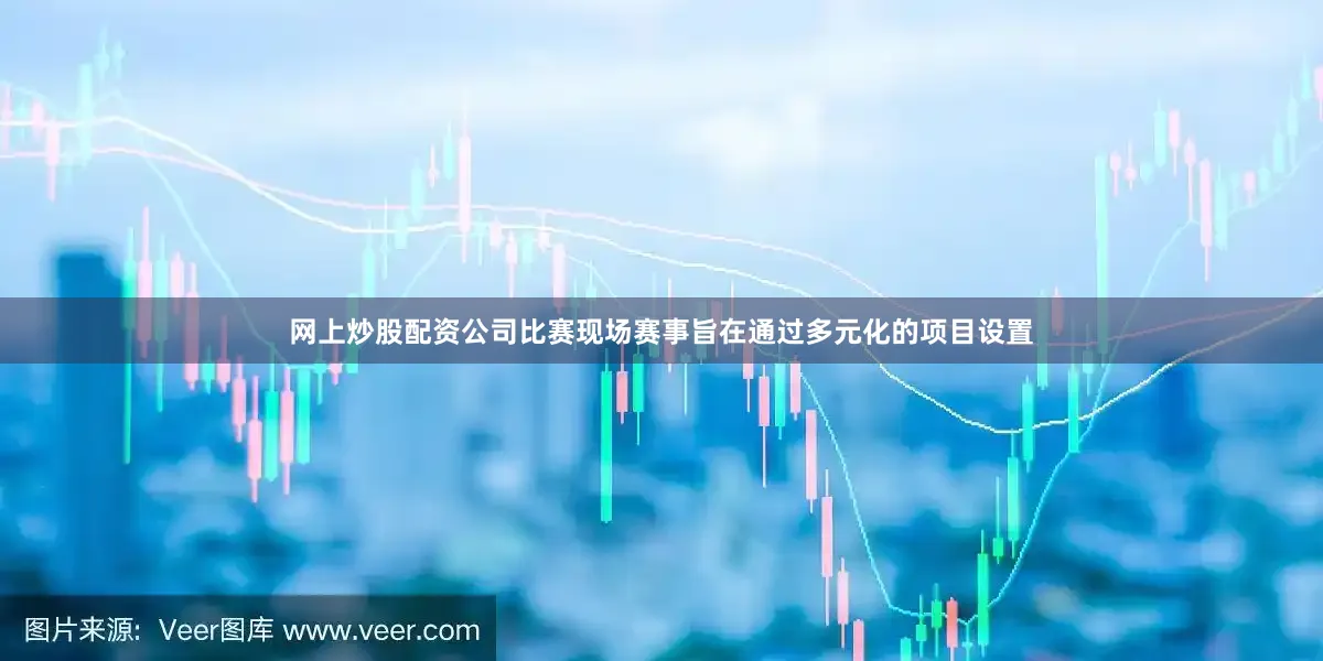 网上炒股配资公司比赛现场赛事旨在通过多元化的项目设置