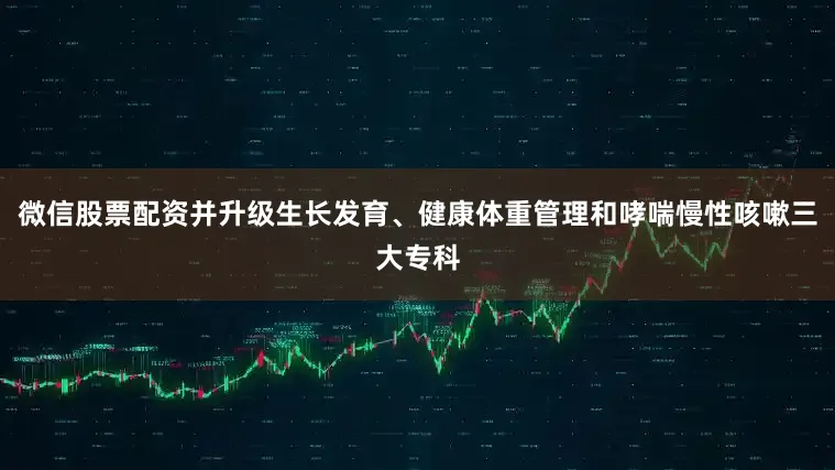 微信股票配资并升级生长发育、健康体重管理和哮喘慢性咳嗽三大专科