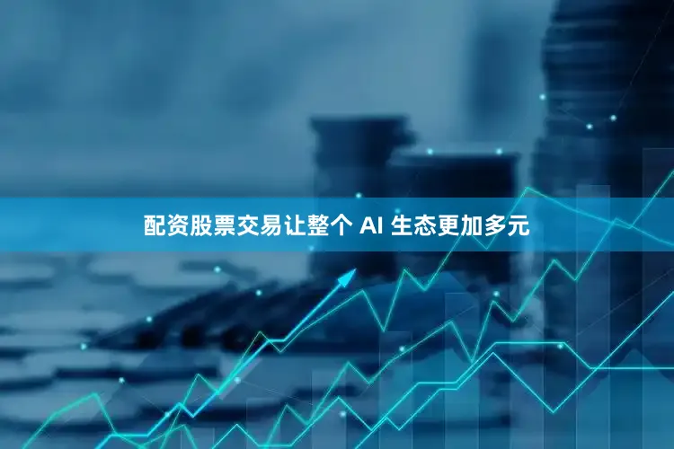 配资股票交易让整个 AI 生态更加多元