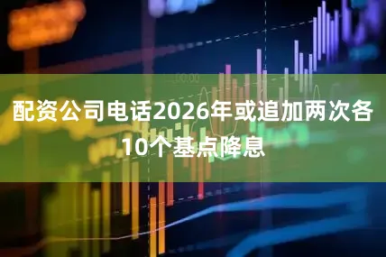 配资公司电话2026年或追加两次各10个基点降息
