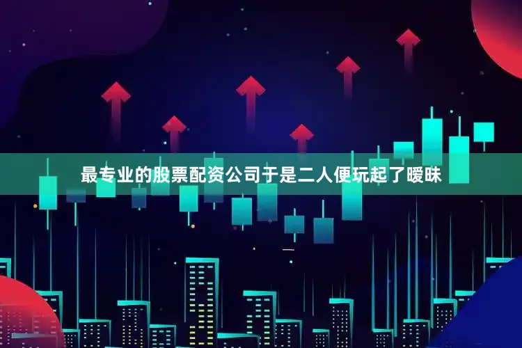 最专业的股票配资公司于是二人便玩起了暧昧