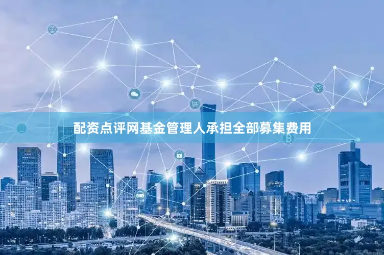 配资点评网基金管理人承担全部募集费用