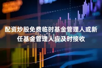 配资炒股免费临时基金管理人或新任基金管理人应及时接收