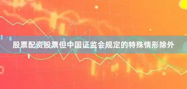 股票配资股票但中国证监会规定的特殊情形除外