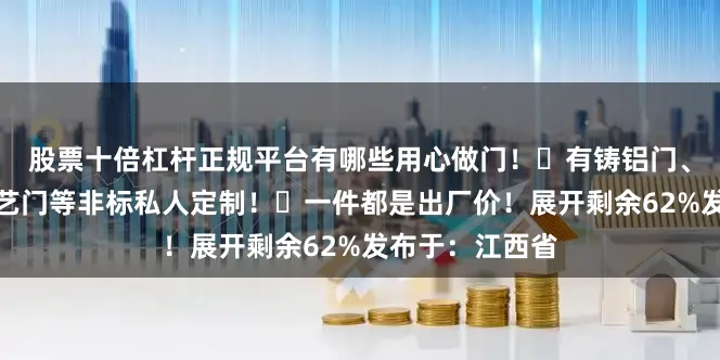 股票十倍杠杆正规平台有哪些用心做门！有铸铝门、锌合金门、铜艺门等非标私人定制！一件都是出厂价！展开剩余62%发布于：江西省