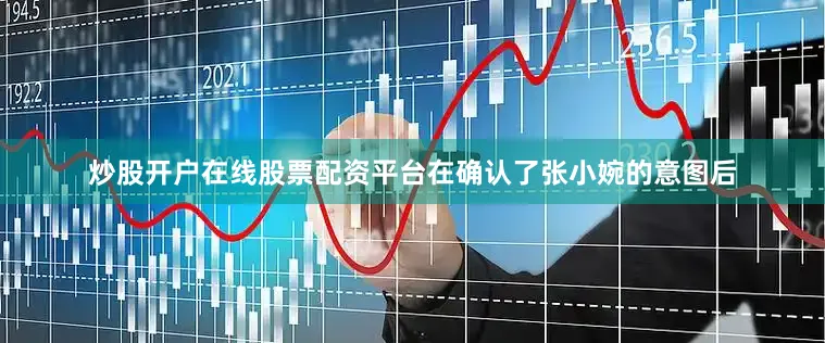 炒股开户在线股票配资平台在确认了张小婉的意图后