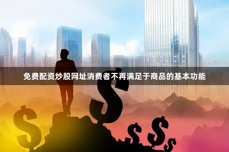 免费配资炒股网址消费者不再满足于商品的基本功能