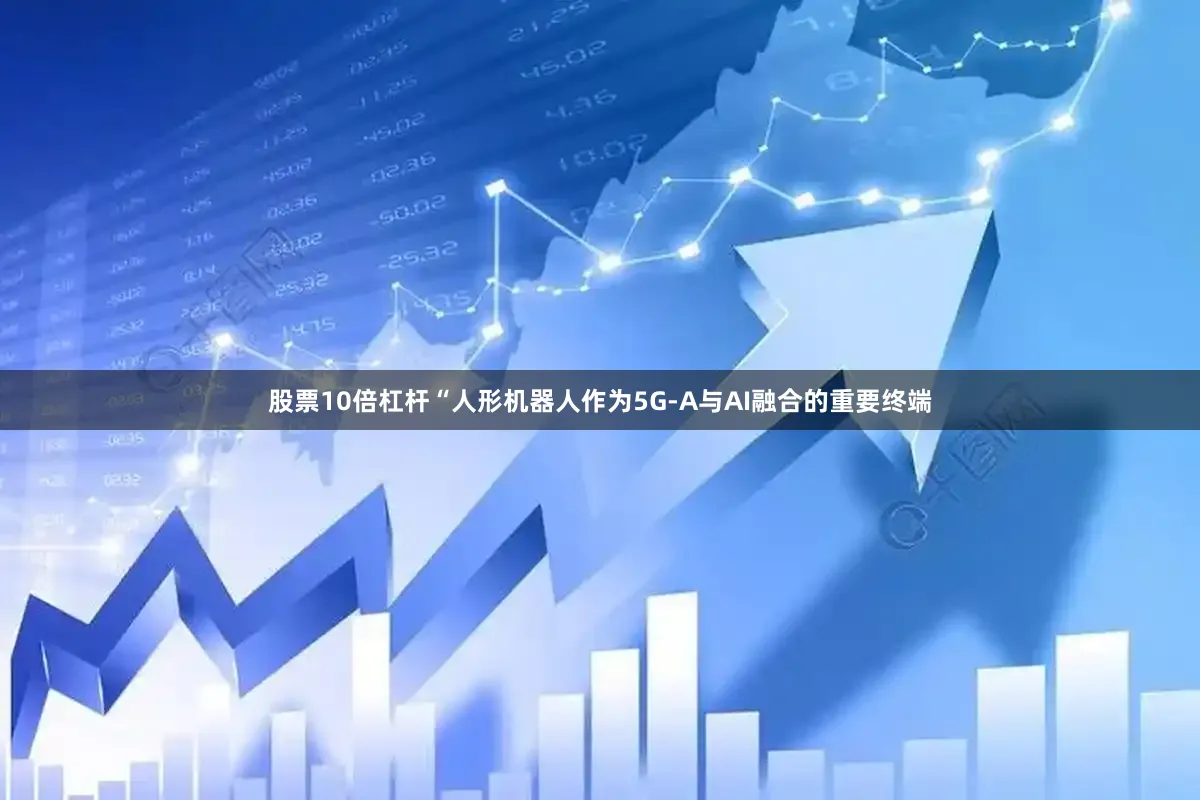 股票10倍杠杆“人形机器人作为5G-A与AI融合的重要终端