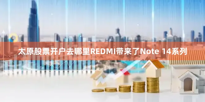 太原股票开户去哪里REDMI带来了Note 14系列