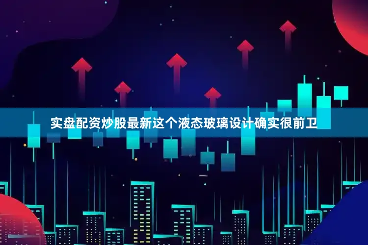 实盘配资炒股最新这个液态玻璃设计确实很前卫