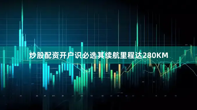 炒股配资开户识必选其续航里程达280KM