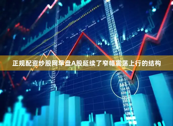 正规配资炒股网早盘A股延续了窄幅震荡上行的结构