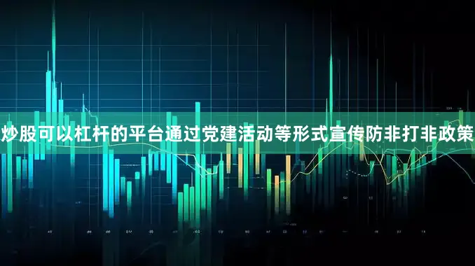 炒股可以杠杆的平台通过党建活动等形式宣传防非打非政策