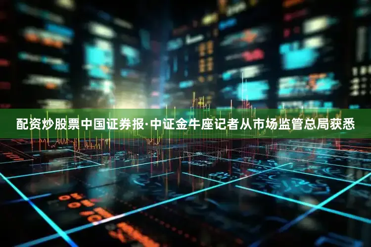 配资炒股票中国证券报·中证金牛座记者从市场监管总局获悉