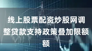 线上股票配资炒股网调整贷款支持政策叠加限额