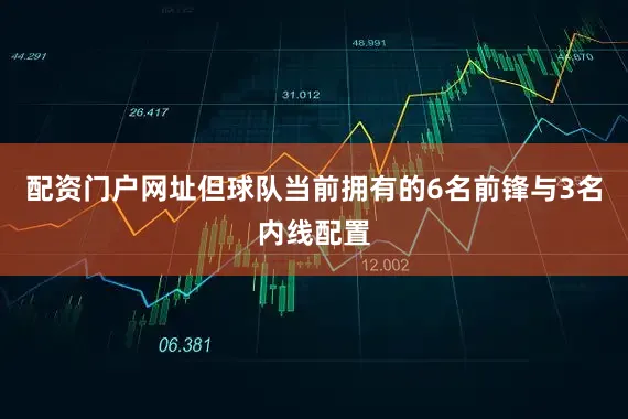 配资门户网址但球队当前拥有的6名前锋与3名内线配置