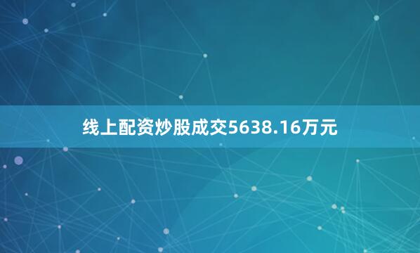 线上配资炒股成交5638.16万元