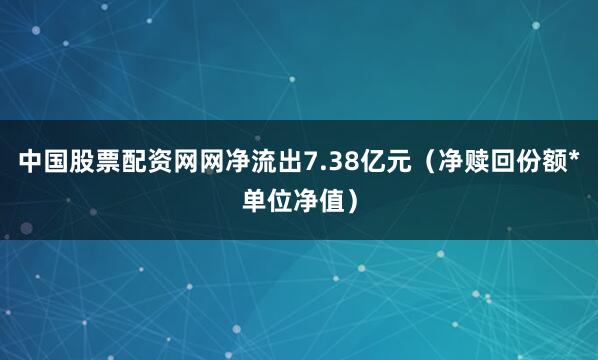 中国股票配资网网净流出7.38亿元（净赎回份额*单位净值）