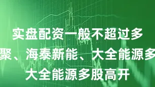 实盘配资一般不超过多少艾能聚、海泰新能、大全能源多股高开