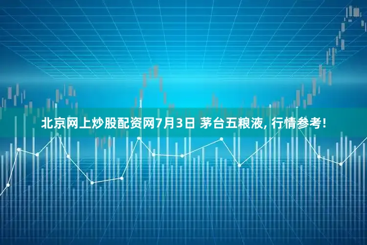 北京网上炒股配资网7月3日 茅台五粮液, 行情参考!