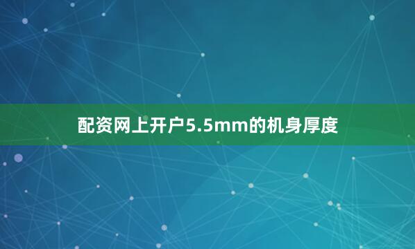 配资网上开户5.5mm的机身厚度