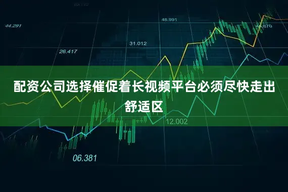 配资公司选择催促着长视频平台必须尽快走出舒适区