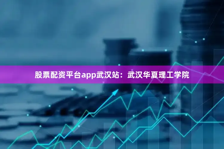 股票配资平台app武汉站：武汉华夏理工学院
