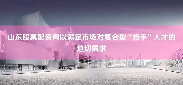 山东股票配资网以满足市场对复合型“抢手”人才的迫切需求