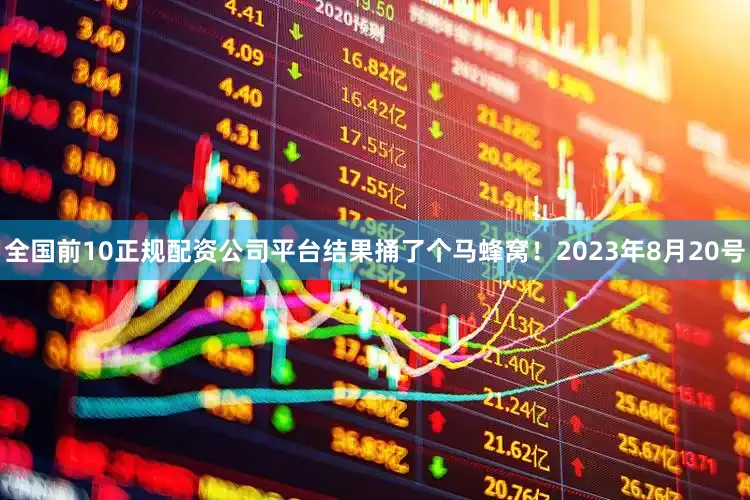 全国前10正规配资公司平台结果捅了个马蜂窝！2023年8月20号