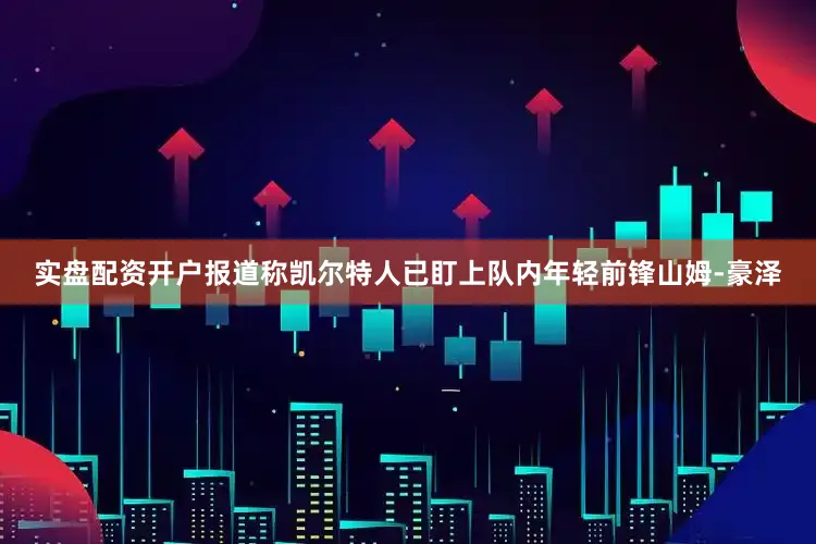 实盘配资开户报道称凯尔特人已盯上队内年轻前锋山姆-豪泽