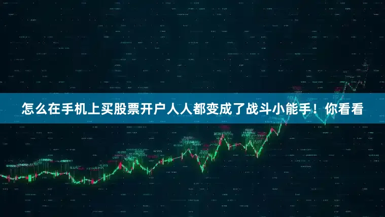 怎么在手机上买股票开户人人都变成了战斗小能手！你看看