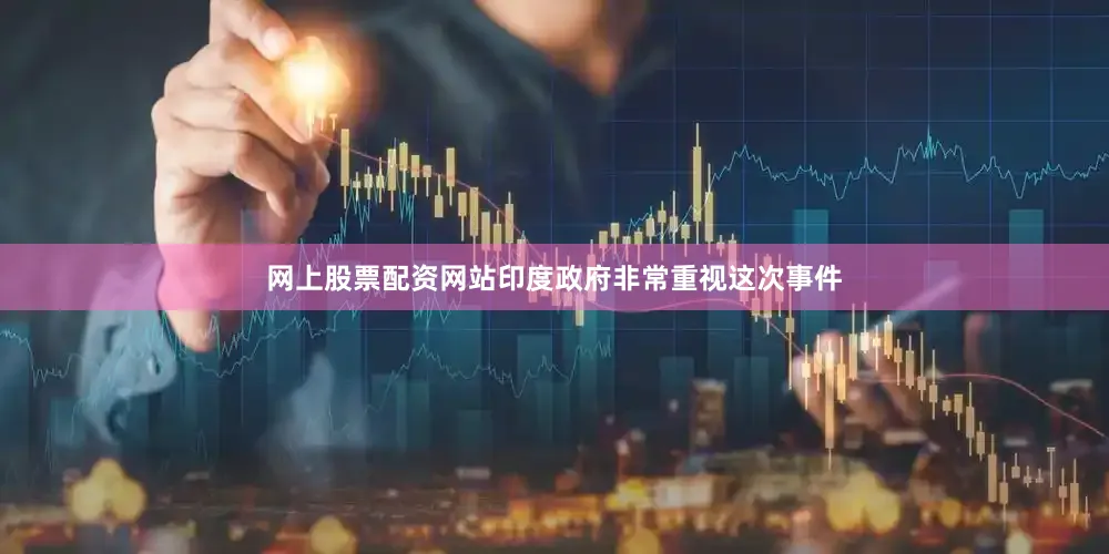 网上股票配资网站印度政府非常重视这次事件