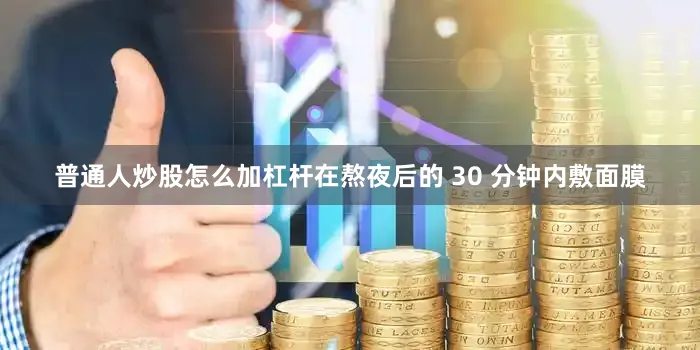 普通人炒股怎么加杠杆在熬夜后的 30 分钟内敷面膜
