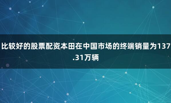 比较好的股票配资本田在中国市场的终端销量为137.31万辆
