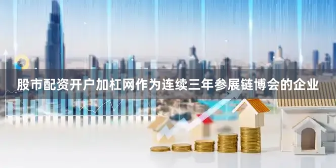 股市配资开户加杠网　　作为连续三年参展链博会的企业