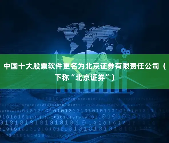 中国十大股票软件更名为北京证券有限责任公司（下称“北京证券”）