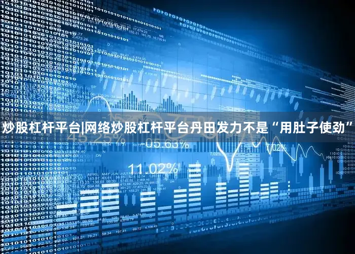 炒股杠杆平台|网络炒股杠杆平台丹田发力不是“用肚子使劲”