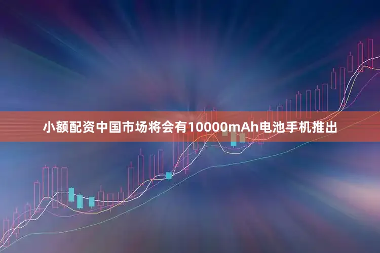 小额配资中国市场将会有10000mAh电池手机推出