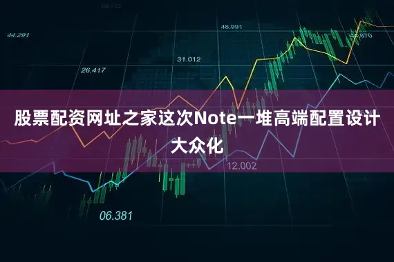 股票配资网址之家这次Note一堆高端配置设计大众化