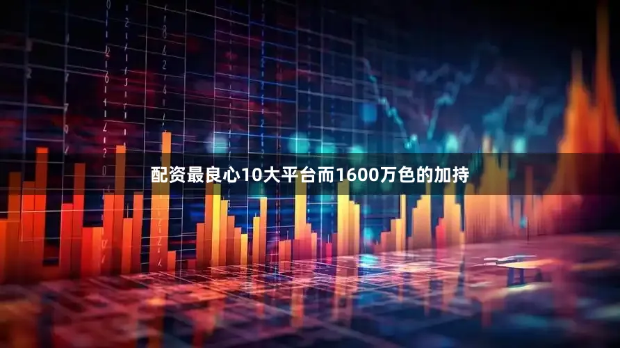 配资最良心10大平台而1600万色的加持