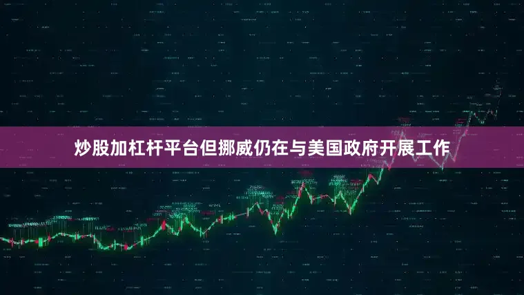 炒股加杠杆平台但挪威仍在与美国政府开展工作