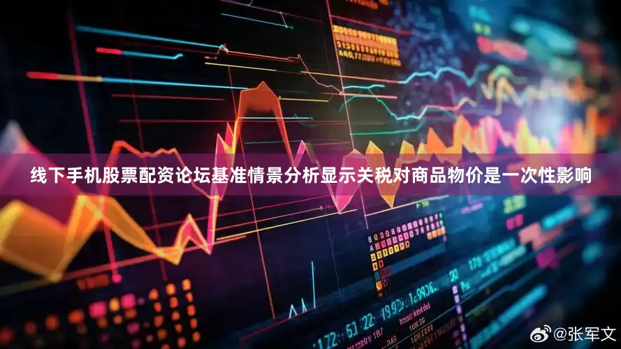 线下手机股票配资论坛基准情景分析显示关税对商品物价是一次性影响