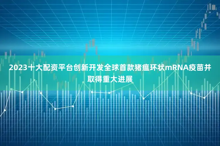 2023十大配资平台创新开发全球首款猪瘟环状mRNA疫苗并取得重大进展