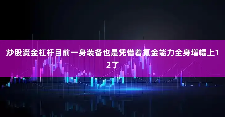 炒股资金杠杆目前一身装备也是凭借着氪金能力全身增幅上12了