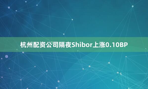 杭州配资公司隔夜Shibor上涨0.10BP