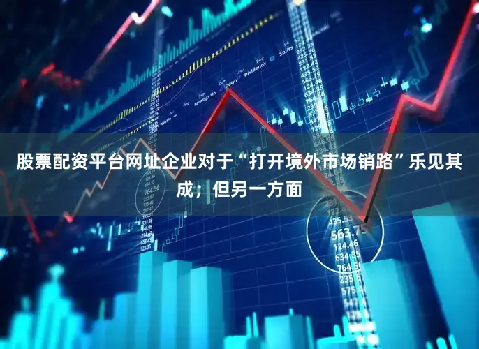 股票配资平台网址企业对于“打开境外市场销路”乐见其成；但另一方面