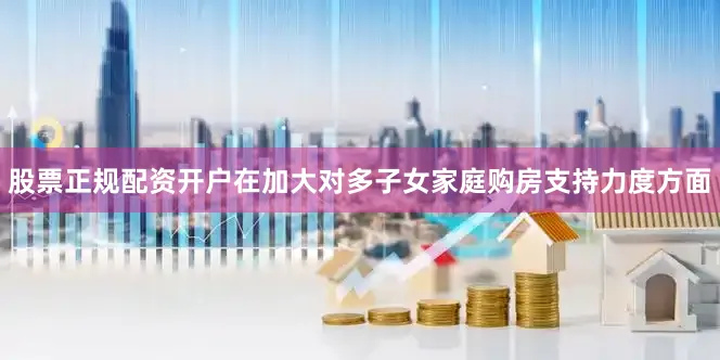股票正规配资开户在加大对多子女家庭购房支持力度方面