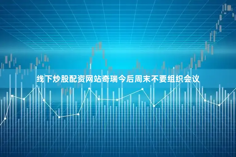 线下炒股配资网站奇瑞今后周末不要组织会议